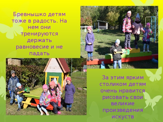 Бревнышко детям тоже в радость. На нем они тренируются держать равновесие и не падать За этим ярким столиком детям очень нравится рисовать свои великие произведения искуств 