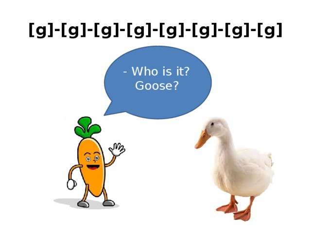 [g]-[g]-[g]-[g]-[g]-[g]-[g]-[g] - Who is it?  Goose? 