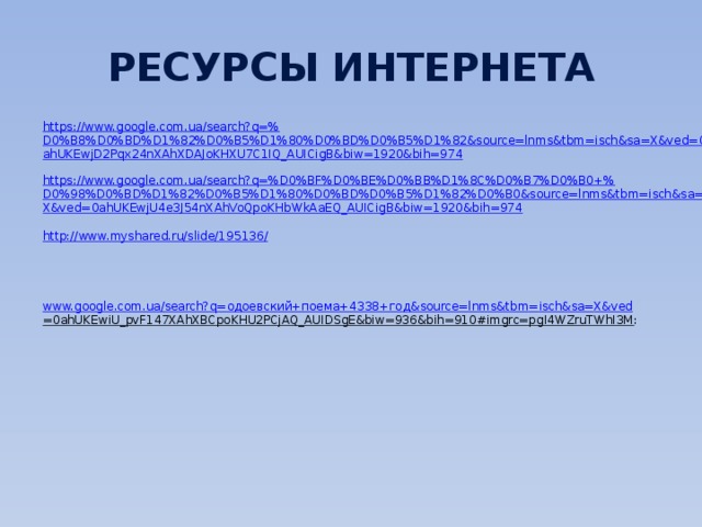 Ресурсы Интернета https ://www.google.com.ua/search?q=% D0%B8%D0%BD%D1%82%D0%B5%D1%80%D0%BD%D0%B5%D1%82&source=lnms&tbm=isch&sa=X&ved=0ahUKEwjD2Pqx24nXAhXDAJoKHXU7C1IQ_AUICigB&biw=1920&bih=974 https://www.google.com.ua/search?q=%D0%BF%D0%BE%D0%BB%D1%8C%D0%B7%D0%B0+% D0%98%D0%BD%D1%82%D0%B5%D1%80%D0%BD%D0%B5%D1%82%D0%B0&source=lnms&tbm=isch&sa=X&ved=0ahUKEwjU4e3J54nXAhVoQpoKHbWkAaEQ_AUICigB&biw=1920&bih=974 http://www.myshared.ru/slide/195136 / www.google.com.ua/search?q= одоевский+поема+4338+год& source= lnms&tbm = isch&sa = X&ved =0ahUKEwiU_pvF147XAhXBCpoKHU2PCjAQ_AUIDSgE&biw=936&bih=910#imgrc=pgI4WZruTWhI3M : 