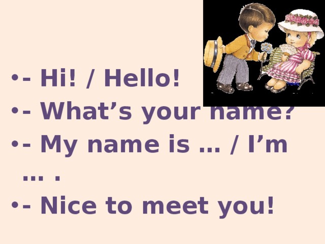 - Hi! / Hello! - What’s your name? - My name is … / I’m … . - Nice to meet you! 