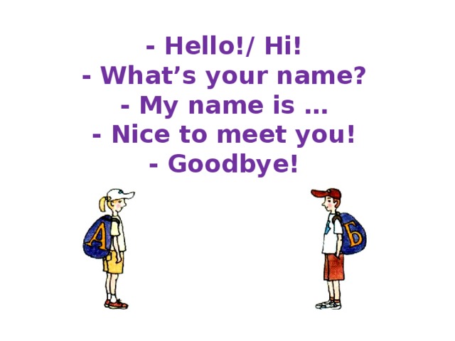 - Hello!/ Hi!  - What’s your name?  - My name is …  - Nice to meet you!  - Goodbye!   