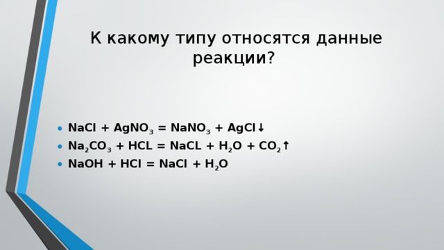 К какому типу относятся данные реакции?   NaCl + AgNO 3  = NaNO 3  + AgCl↓ Na 2 CO 3  + HCL = NaCL + H 2 O + CO 2 ↑ NaOH + HCI = NaCI + H 2 O 