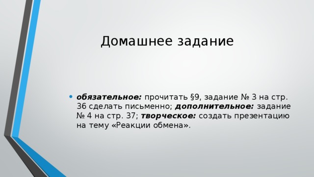 Домашнее задание обязательное:  прочитать §9, задание № 3 на стр. 36 сделать письменно; дополнительное:  задание № 4 на стр. 37; творческое:  создать презентацию на тему «Реакции обмена». 