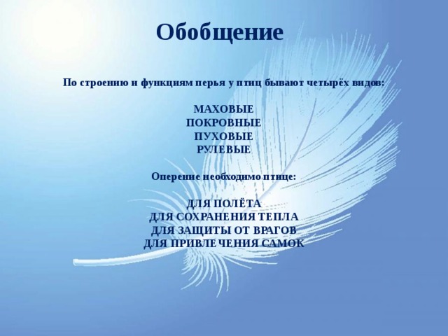 Обобщение По строению и функциям перья у птиц бывают четырёх видов:  МАХОВЫЕ ПОКРОВНЫЕ ПУХОВЫЕ РУЛЕВЫЕ  Оперение необходимо птице:  ДЛЯ ПОЛЁТА  ДЛЯ СОХРАНЕНИЯ ТЕПЛА  ДЛЯ ЗАЩИТЫ ОТ ВРАГОВ  ДЛЯ ПРИВЛЕЧЕНИЯ САМОК 