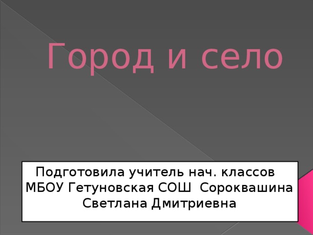 Город и село Подготовила учитель нач. классов МБОУ Гетуновская СОШ Сороквашина Светлана Дмитриевна 