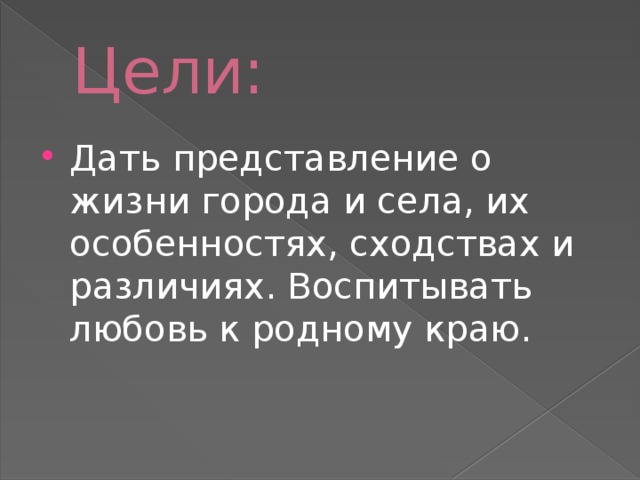 Цели: Дать представление о жизни города и села, их особенностях, сходствах и различиях. Воспитывать любовь к родному краю. 