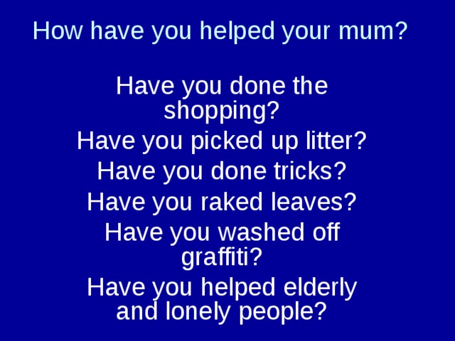 How have you helped your mum? Have you done the shopping? Have you picked up litter? Have you done tricks? Have you raked leaves? Have you washed off graffiti? Have you helped elderly and lonely people? 
