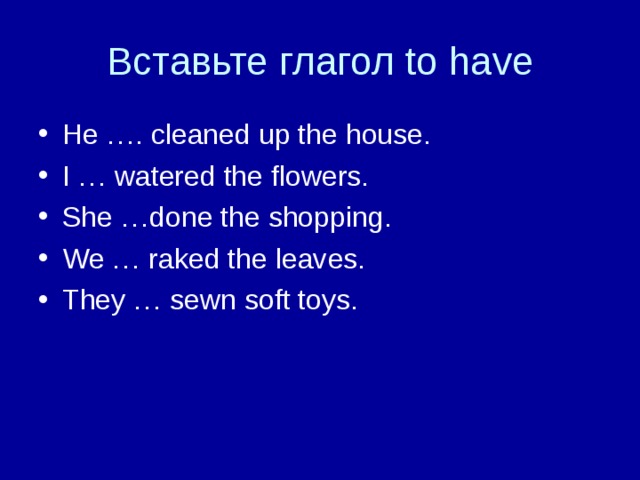 Вставьте глагол to have He …. cleaned up the house. I … watered the flowers. She …done the shopping. We … raked the leaves. They … sewn soft toys. 