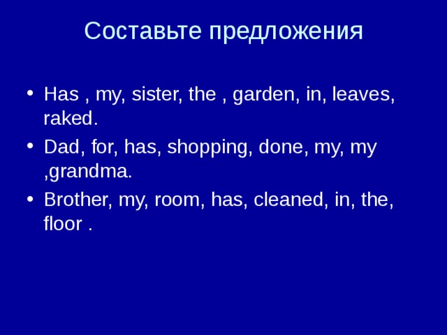 Составьте предложения Has , my, sister, the , garden, in, leaves, raked. Dad, for, has, shopping, done, my, my ,grandma. Brother, my, room, has, cleaned, in, the, floor . 