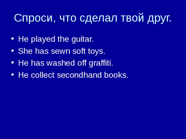He played the guitar. She has sewn soft toys. He has washed off graffiti. He collect secondhand books. 