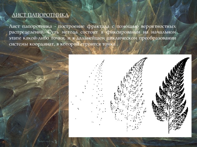 ЛИСТ ПАПОРОТНИКА Лист папоротника - построение фрактала с помощью вероятностных распределений. Суть метода состоит в фиксировании на начальном этапе какой-либо точки, и в дальнейшем циклическом преобразовании системы координат, в которой строится точка . 