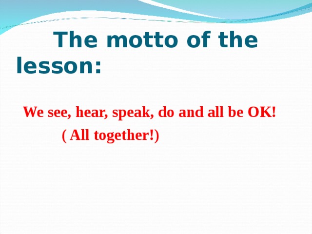  The motto of the lesson:  We see, hear, speak, do and all be OK!  ( All together!) 