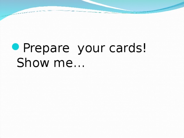 Prepare your cards!  Show me…   