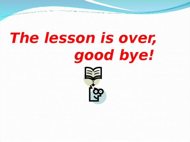 The lesson is over,  good bye!   