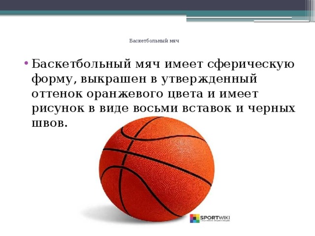   Баскетбольный мяч     Баскетбольный мяч имеет сферическую форму, выкрашен в утвержденный оттенок оранжевого цвета и имеет рисунок в виде восьми вставок и черных швов.     