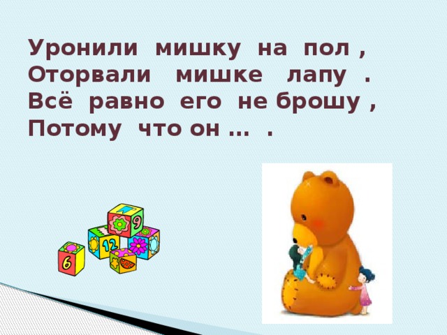 Уронили мишку на пол ,  Оторвали мишке лапу .  Всё равно его не брошу ,  Потому что он … . 