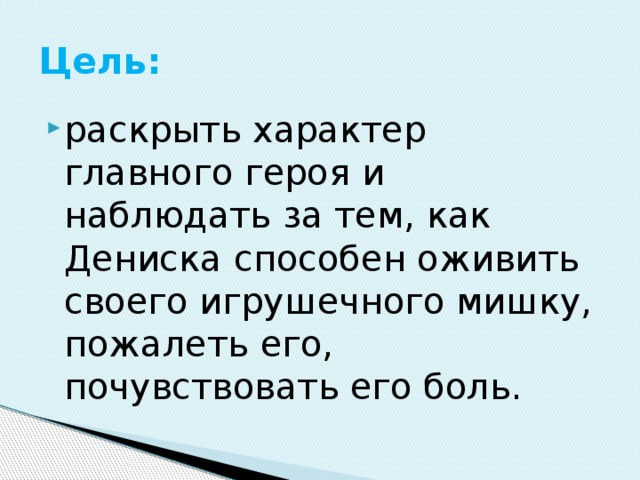 Цель: раскрыть характер главного героя и наблюдать за тем, как Дениска способен оживить своего игрушечного мишку, пожалеть его, почувствовать его боль. 