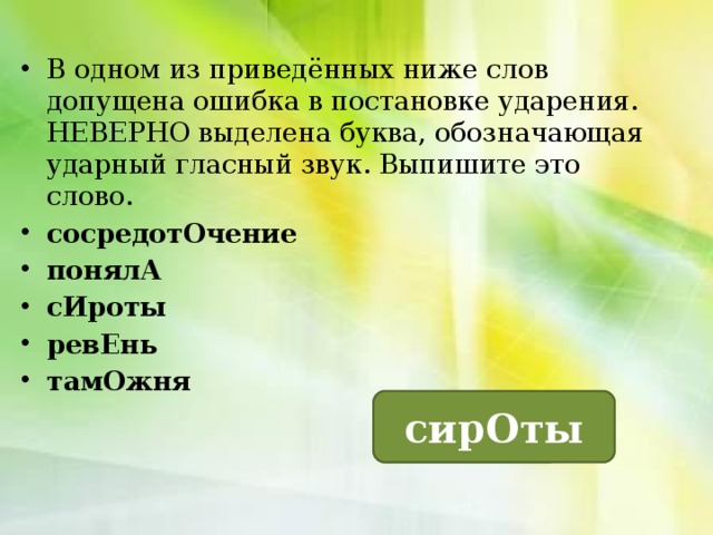 В одном из приведённых ниже слов допущена ошибка в постановке ударения. НЕВЕРНО выделена буква, обозначающая ударный гласный звук. Выпишите это слово. сосредотОчение понялА сИроты ревЕнь тамОжня сирОты 