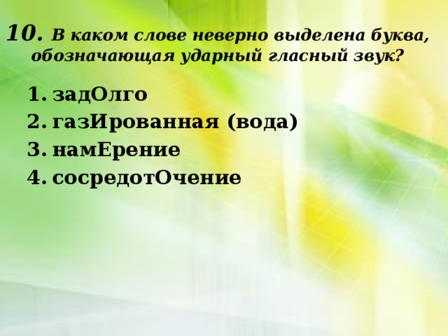 10. В каком слове неверно выделена буква, обозначающая ударный гласный звук? задОлго газИрованная (вода) намЕрение сосредотОчение 