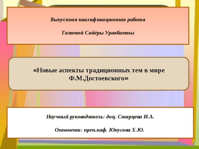   Выпускная квалификационная работа   Газиевой Сайёры Уракбаевны   Выпускная квалификационная работа  Газиевой Сайёры Уракбаевны « Новые аспекты традиционных тем в мире Ф.М.Достоевского » Научный руководитель: доц. Старцева И.А.  Оппонент: преп.каф. Юнусова Х.Ю. 