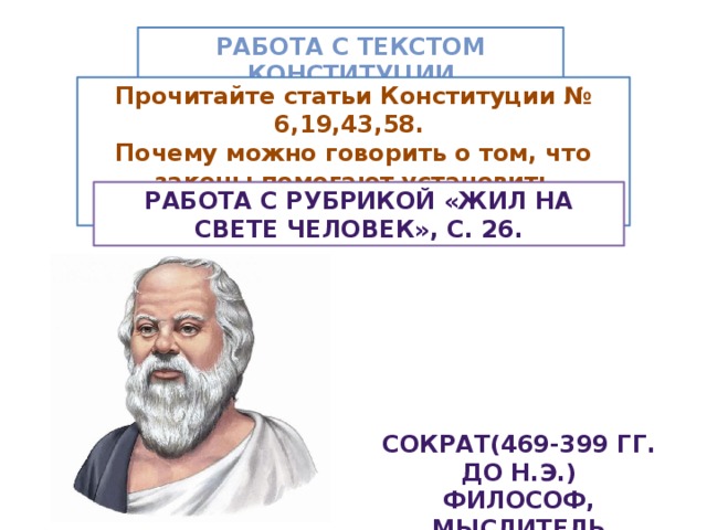 Работа с текстом Конституции Прочитайте статьи Конституции № 6,19,43,58. Почему можно говорить о том, что законы помогают установить справедливость в обществе? Работа с рубрикой «Жил на свете человек», с. 26. Сократ(469-399 гг. до н.э.) Философ, мыслитель 