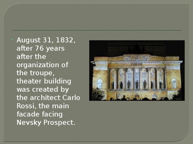 August 31, 1832, after 76 years after the organization of the troupe, theater building was created by the architect Carlo Rossi, the main facade facing Nevsky Prospect. 