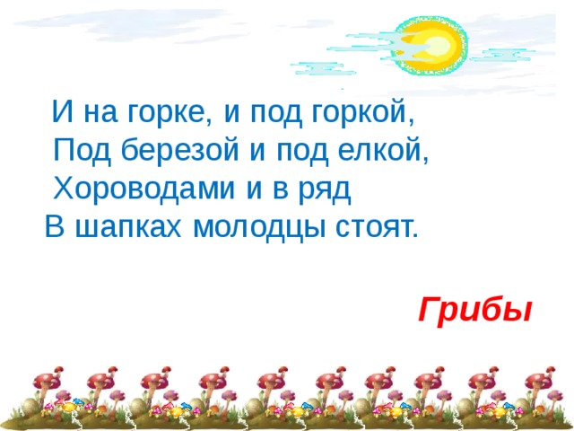 И на горке, и под горкой,  Под березой и под елкой,  Хороводами и в ряд  В шапках молодцы стоят.     Грибы 