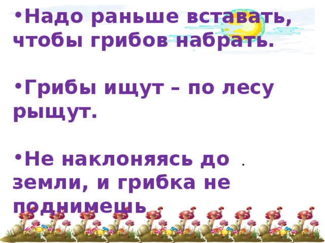 Надо раньше вставать, чтобы грибов набрать.  Грибы ищут – по лесу рыщут.  Не наклоняясь до земли, и грибка не поднимешь . 