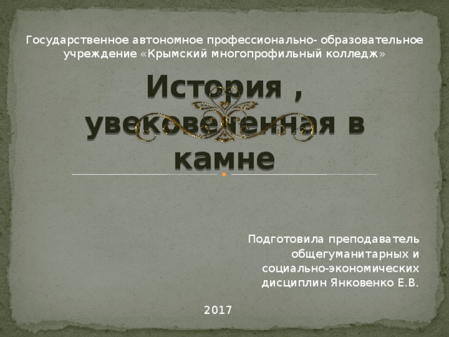 Государственное автономное профессионально- образовательное учреждение «Крымский многопрофильный колледж» История , увековеченная в камне Подготовила преподаватель общегуманитарных и социально-экономических дисциплин Янковенко Е.В. 2017     