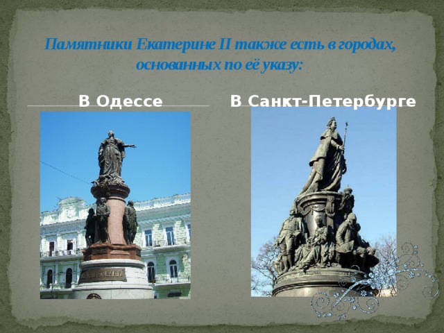 Памятники Екатерине II также есть в городах, основанных по её указу: В Одессе В Санкт-Петербурге 