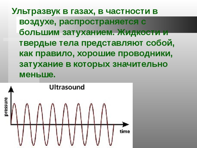 Ультразвук в газах, в частности в воздухе, распространяется с большим затуханием. Жидкости и твердые тела представляют собой, как правило, хорошие проводники, затухание в которых значительно меньше. 