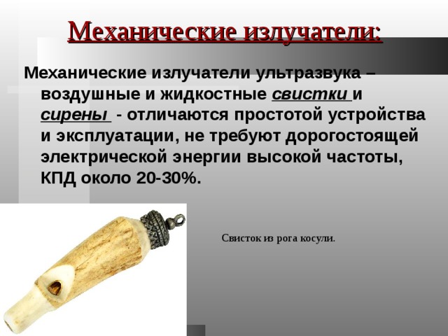Механические излучатели: Механические излучатели ультразвука – воздушные и жидкостные свистки и сирены - отличаются простотой устройства и эксплуатации, не требуют дорогостоящей электрической энергии высокой частоты, КПД около 20-30%. Свисток из рога косули. 