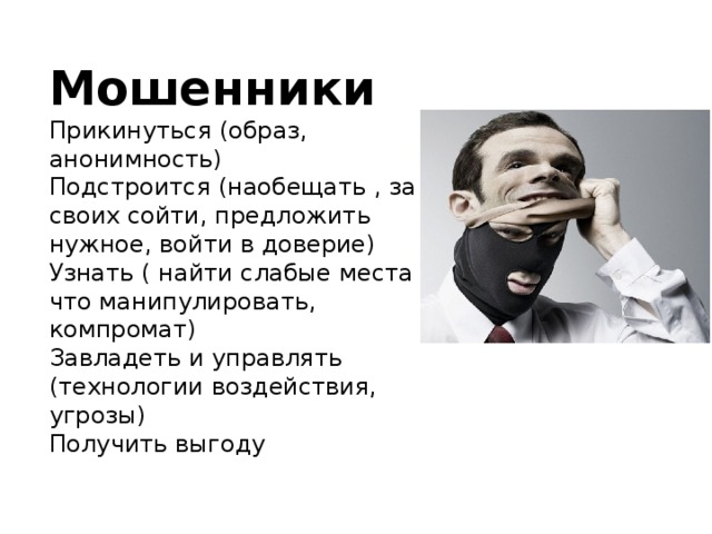 Мошенники Прикинуться (образ, анонимность) Подстроится (наобещать , за своих сойти, предложить нужное, войти в доверие) Узнать ( найти слабые места за что манипулировать, компромат) Завладеть и управлять (технологии воздействия, угрозы) Получить выгоду 