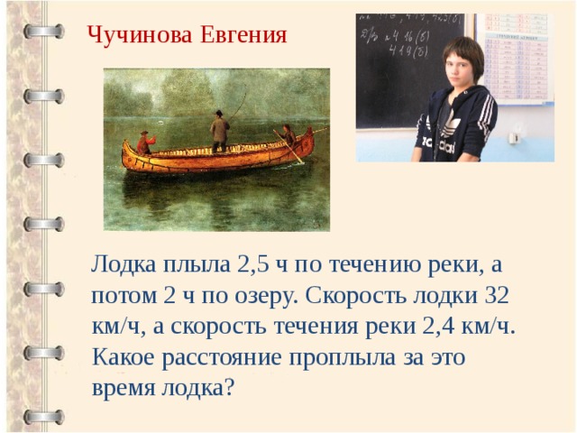 Чучинова Евгения Лодка плыла 2,5 ч по течению реки, а потом 2 ч по озеру. Скорость лодки 32 км/ч, а скорость течения реки 2,4 км/ч. Какое расстояние проплыла за это время лодка? 