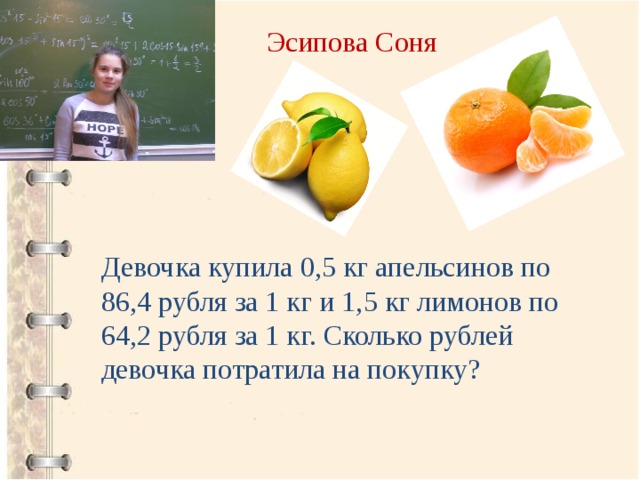Эсипова Соня Девочка купила 0,5 кг апельсинов по 86,4 рубля за 1 кг и 1,5 кг лимонов по 64,2 рубля за 1 кг. Сколько рублей девочка потратила на покупку? 
