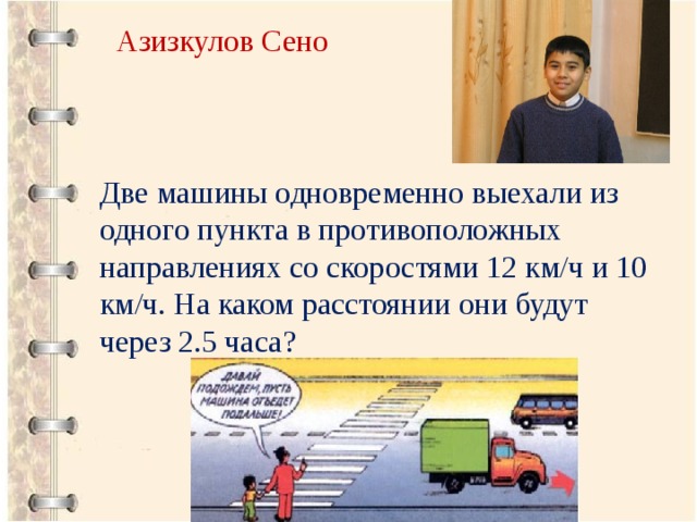 Азизкулов Сено Две машины одновременно выехали из одного пункта в противоположных направлениях со скоростями 12 км/ч и 10 км/ч. На каком расстоянии они будут через 2.5 часа? 