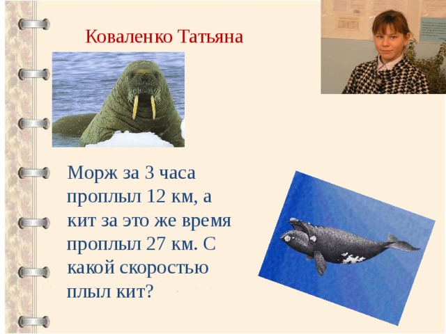 Коваленко Татьяна Морж за 3 часа проплыл 12 км, а кит за это же время проплыл 27 км. С какой скоростью плыл кит? 