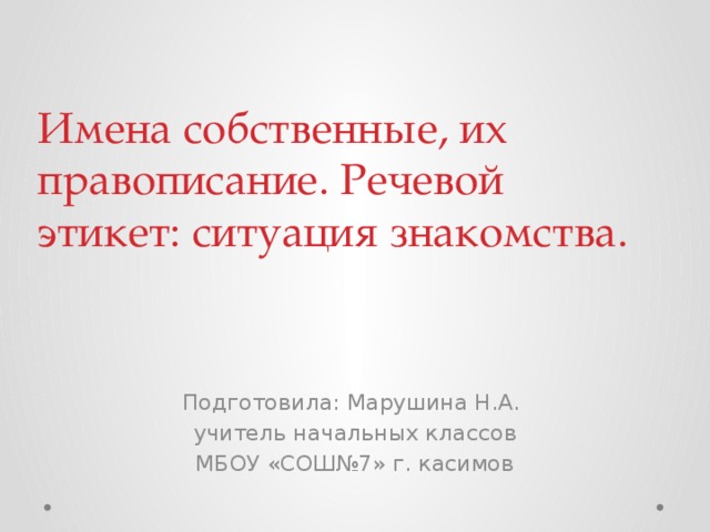 Имена собственные, их правописание. Речевой этикет: ситуация знакомства.   Подготовила: Марушина Н.А. учитель начальных классов МБОУ «СОШ№7» г. касимов 