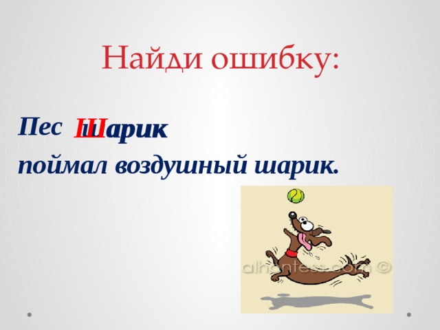 Найди ошибку: Пес поймал воздушный шарик. шарик Ш арик 