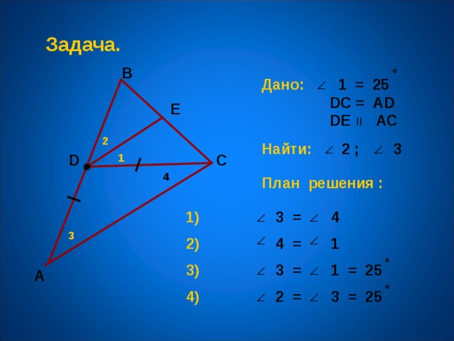 Задача. В Дано: 1 = 25   D С = А D  D Е  АС E 2 Найти:  2  ;  3  D 1 С 4 План решения : 1) 3 = 4  3 2) 4  =  1 3) 3  =  1 = 25 А 4) 2  =  3 = 25