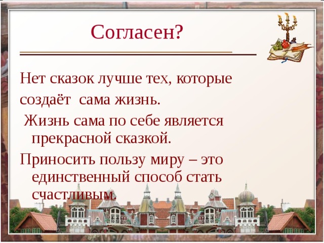 Согласен? Нет сказок лучше тех, которые создаёт сама жизнь.  Жизнь сама по себе является прекрасной сказкой. Приносить пользу миру – это единственный способ стать счастливым. 