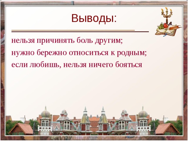 Выводы: нельзя причинять боль другим; нужно бережно относиться к родным; если любишь, нельзя ничего бояться 