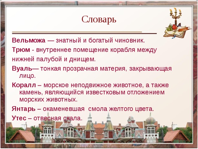 Словарь Вельможа  — знатный и богатый чиновник. Трюм  - внутреннее помещение корабля между нижней палубой и днищем. Вуаль — тонкая прозрачная материя, закрывающая лицо. Коралл  – морское неподвижное животное, а также камень, являющийся известковым отложением морских животных. Янтарь  – окаменевшая  смола желтого цвета. Утес  – отвесная скала. 