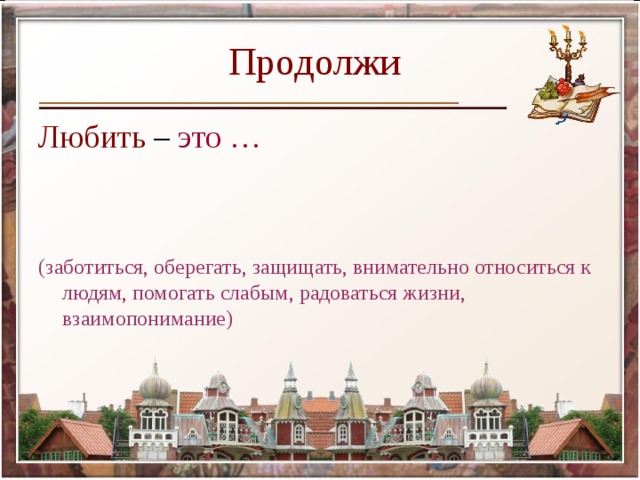 Продолжи  Любить – это … (заботиться, оберегать, защищать, внимательно относиться к людям, помогать слабым, радоваться жизни, взаимопонимание) 