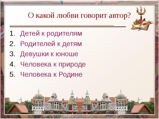 О какой любви говорит автор? Детей к родителям Родителей к детям Девушки к юноше Человека к природе Человека к Родине 