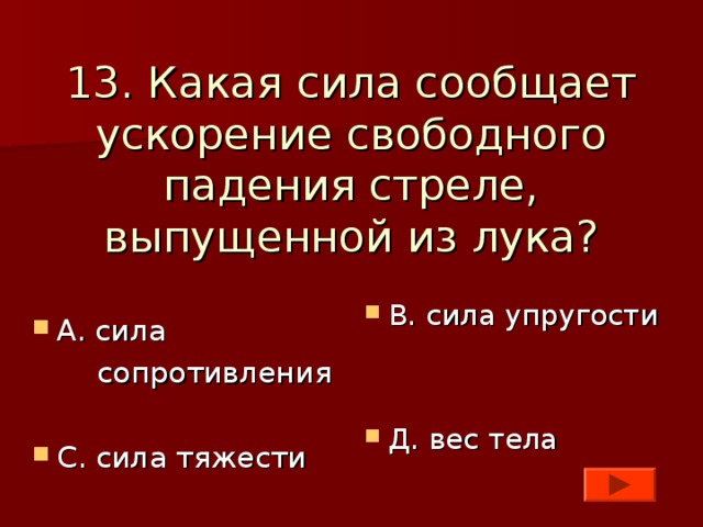 13. Какая сила сообщает ускорение свободного падения стреле, выпущенной из лука? В. сила упругости   Д. вес тела А. сила  сопротивления С. сила тяжести 