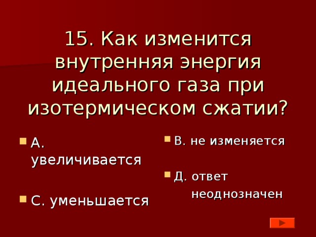 15. Как изменится внутренняя энергия идеального газа при изотермическом сжатии? В. не изменяется  Д. ответ  неоднозначен А. увеличивается  С. уменьшается 