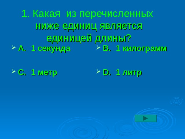 1. Какая из перечисленных  ниже  единиц является единицей длины? А. 1 секунда  С. 1 метр В. 1 килограмм  D. 1 литр 