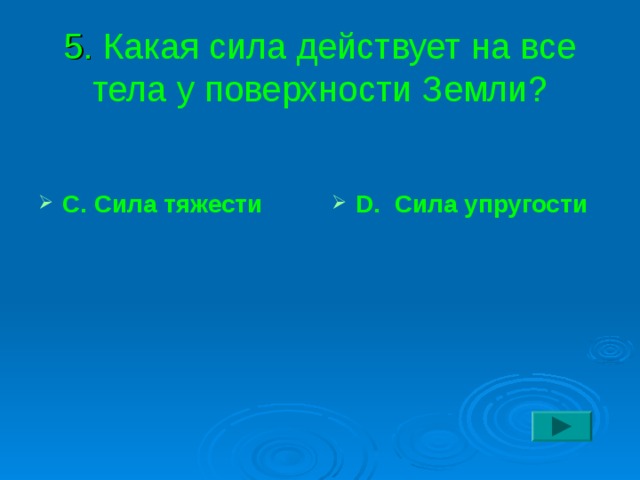 5. Какая сила действует на все тела у поверхности Земли?    D. Сила упругости  С. Сила тяжести 