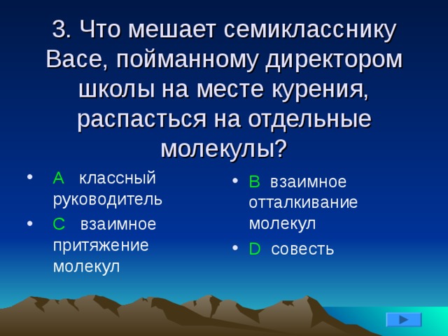 3. Что мешает семикласснику Васе, пойманному директором школы на месте курения, распасться на отдельные молекулы? А классный руководитель С взаимное притяжение молекул В взаимное отталкивание молекул D совесть 